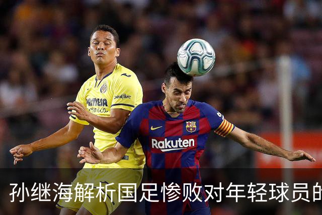 孙继海解析国足惨败对年轻球员的多元影响：心理素质决定成败