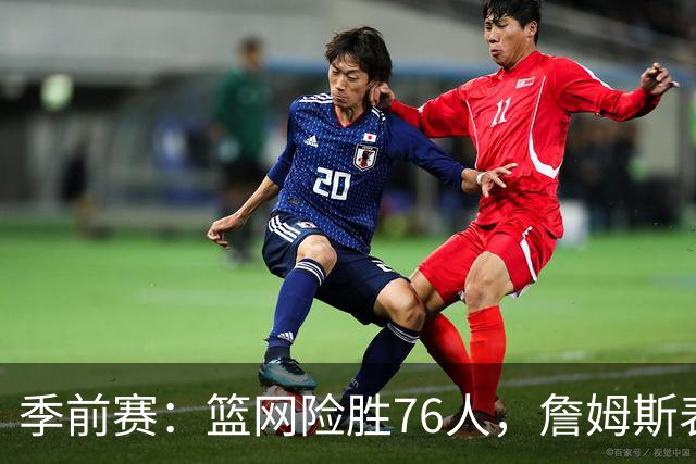 季前赛：篮网险胜76人，詹姆斯表现平平