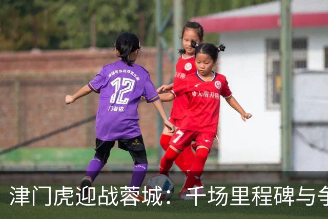 津门虎迎战蓉城：千场里程碑与争冠命运的碰撞