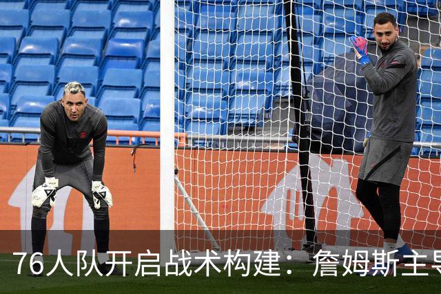 76人队开启战术构建：詹姆斯主导阵地进攻 快攻由多人承担